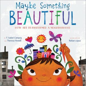 Book cover of "Maybe Something Beautiful: How Art Transformed a Neighborhood" by F. Isabel Campoy and Theresa Howell, illustrated by Rafael López. It features a theater of color with a child's face holding a paintbrush amidst vibrant elements like buildings, sun, butterfly, and birds above.